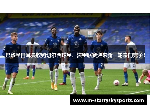 巴黎圣日耳曼收购切尔西球星，法甲联赛迎来新一轮豪门竞争！