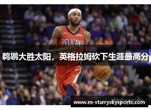 鹈鹕大胜太阳，英格拉姆砍下生涯最高分