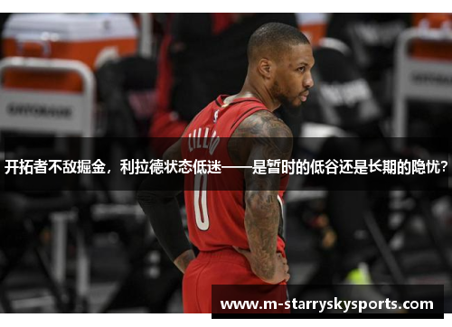 开拓者不敌掘金，利拉德状态低迷——是暂时的低谷还是长期的隐忧？