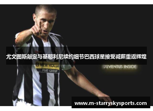尤文图斯敲定与基耶利尼续约细节巴西球星接受减薪重返辉煌